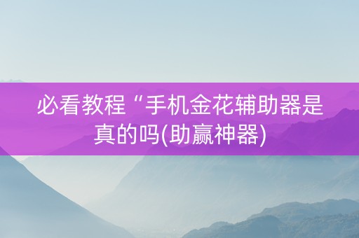 必看教程“手机金花辅助器是真的吗(助赢神器)