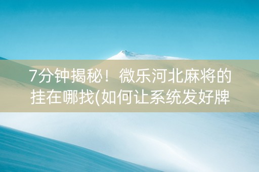 7分钟揭秘！微乐河北麻将的挂在哪找(如何让系统发好牌)