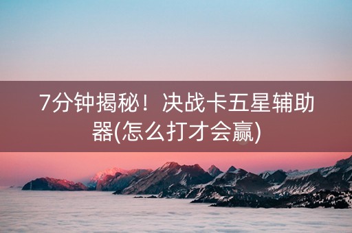 7分钟揭秘！决战卡五星辅助器(怎么打才会赢)