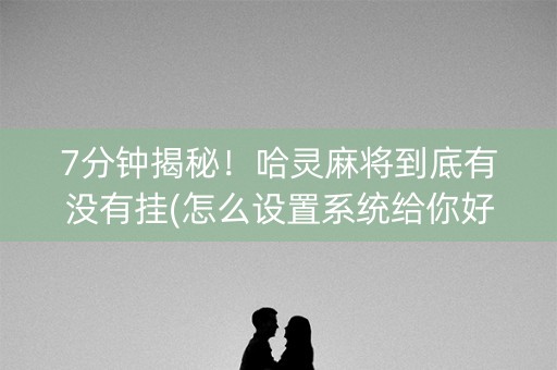 7分钟揭秘！哈灵麻将到底有没有挂(怎么设置系统给你好牌)
