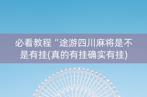 必看教程“途游四川麻将是不是有挂(真的有挂确实有挂)