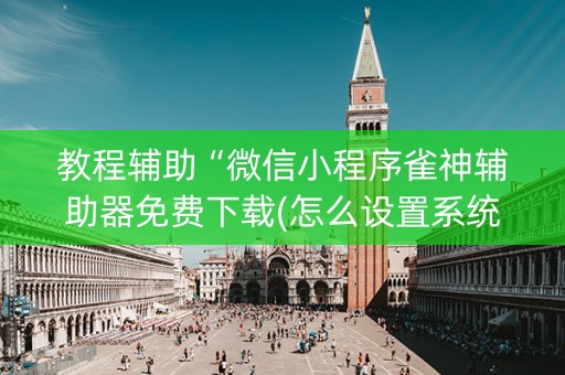教程辅助“微信小程序雀神辅助器免费下载(怎么设置系统给你好牌)