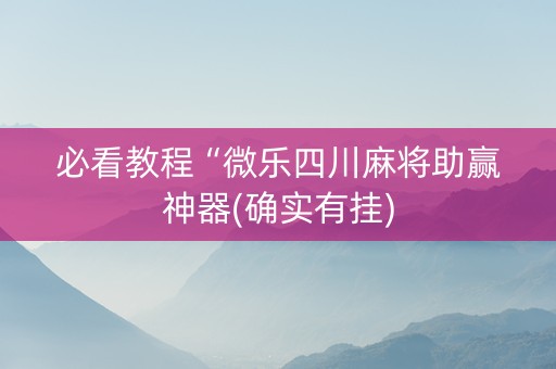 必看教程“微乐四川麻将助赢神器(确实有挂)