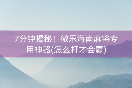 7分钟揭秘！微乐海南麻将专用神器(怎么打才会赢)