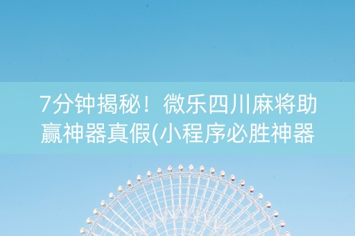 7分钟揭秘！微乐四川麻将助赢神器真假(小程序必胜神器)