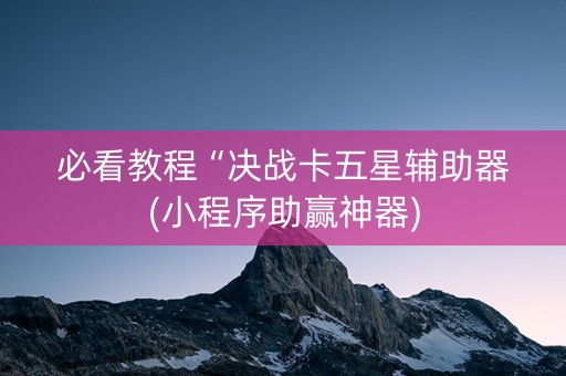 必看教程“决战卡五星辅助器(小程序助赢神器)