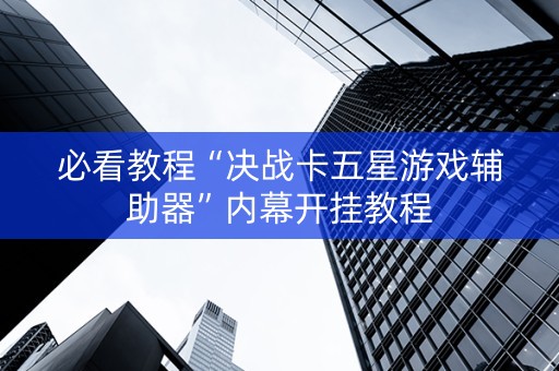 必看教程“决战卡五星游戏辅助器”内幕开挂教程