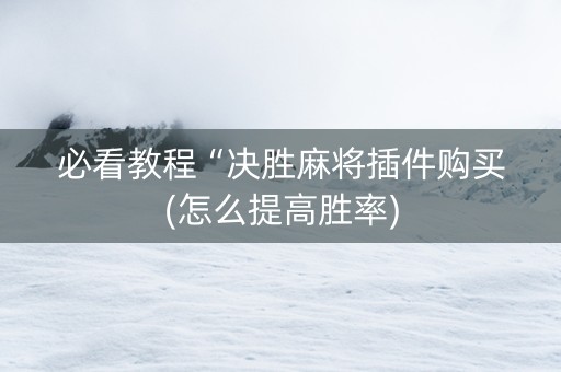 必看教程“决胜麻将插件购买(怎么提高胜率)