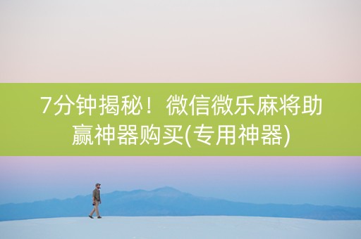 7分钟揭秘！微信微乐麻将助赢神器购买(专用神器)