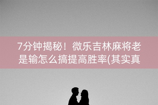 7分钟揭秘！微乐吉林麻将老是输怎么搞提高胜率(其实真的确实有挂)