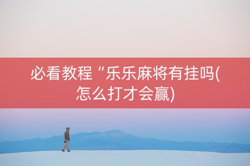 必看教程“乐乐麻将有挂吗(怎么打才会赢)