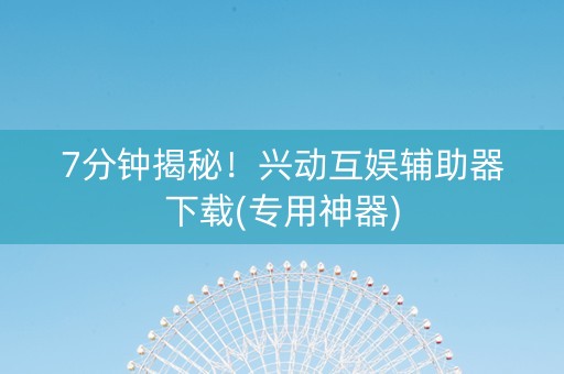 7分钟揭秘！兴动互娱辅助器下载(专用神器)