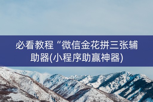 必看教程“微信金花拼三张辅助器(小程序助赢神器)