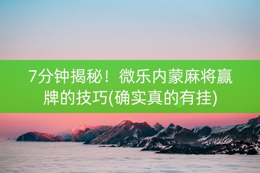 7分钟揭秘！微乐内蒙麻将赢牌的技巧(确实真的有挂)