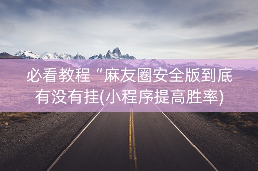 必看教程“麻友圈安全版到底有没有挂(小程序提高胜率)