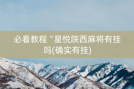 必看教程“星悦陕西麻将有挂吗(确实有挂)