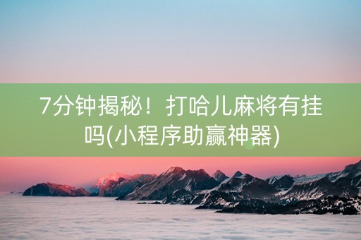 7分钟揭秘！打哈儿麻将有挂吗(小程序助赢神器)