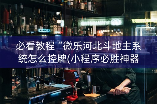 必看教程“微乐河北斗地主系统怎么控牌(小程序必胜神器)