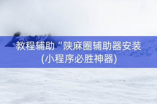 教程辅助“陕麻圈辅助器安装(小程序必胜神器)