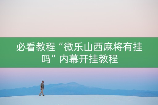 必看教程“微乐山西麻将有挂吗”内幕开挂教程