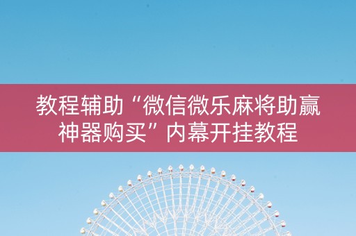 教程辅助“微信微乐麻将助赢神器购买”内幕开挂教程