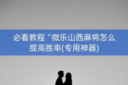 必看教程“微乐山西麻将怎么提高胜率(专用神器)