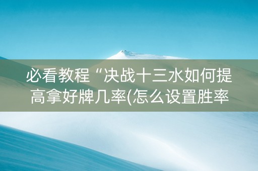 必看教程“决战十三水如何提高拿好牌几率(怎么设置胜率)