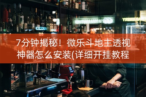 7分钟揭秘！微乐斗地主透视神器怎么安装(详细开挂教程)
