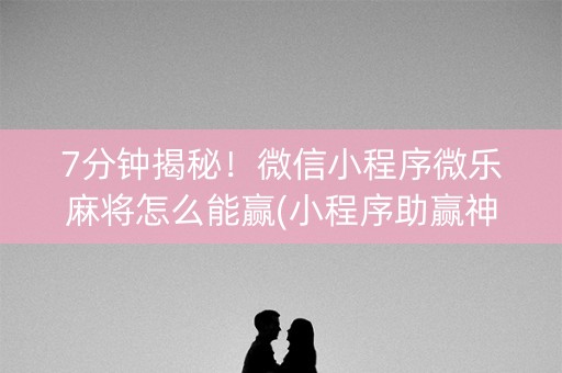 7分钟揭秘！微信小程序微乐麻将怎么能赢(小程序助赢神器)