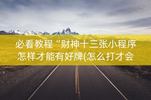 必看教程“财神十三张小程序怎样才能有好牌(怎么打才会赢)