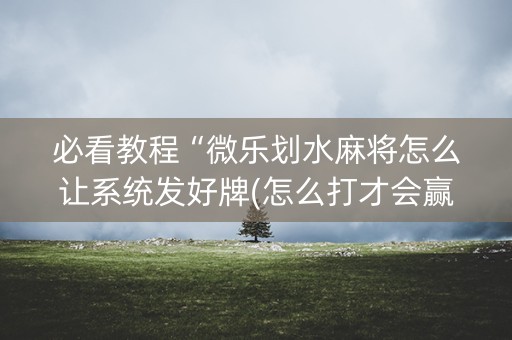 必看教程“微乐划水麻将怎么让系统发好牌(怎么打才会赢)