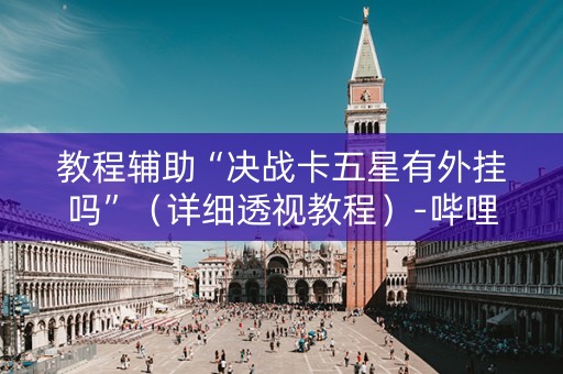 教程辅助“决战卡五星有外挂吗”（详细透视教程）-哔哩哔哩