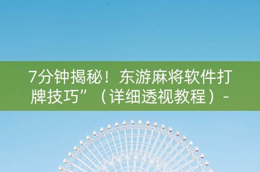 7分钟揭秘！东游麻将软件打牌技巧”（详细透视教程）-哔哩哔哩