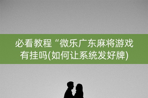 必看教程“微乐广东麻将游戏有挂吗(如何让系统发好牌)