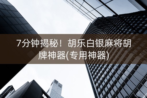 7分钟揭秘！胡乐白银麻将胡牌神器(专用神器)