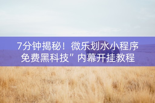 7分钟揭秘！微乐划水小程序免费黑科技”内幕开挂教程