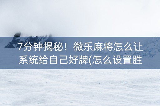 7分钟揭秘！微乐麻将怎么让系统给自己好牌(怎么设置胜率)