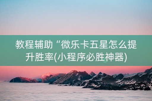 教程辅助“微乐卡五星怎么提升胜率(小程序必胜神器)