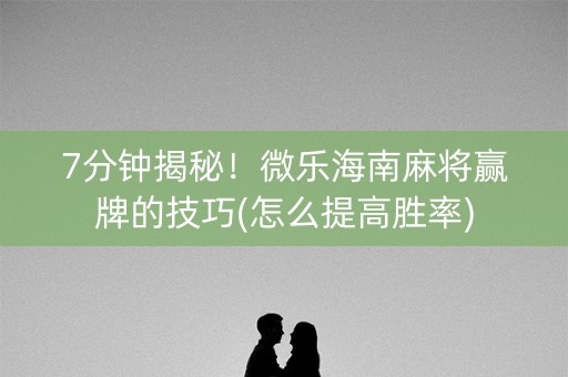 7分钟揭秘！微乐海南麻将赢牌的技巧(怎么提高胜率)