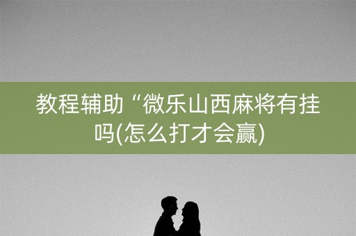 教程辅助“微乐山西麻将有挂吗(怎么打才会赢)