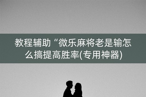 教程辅助“微乐麻将老是输怎么搞提高胜率(专用神器)