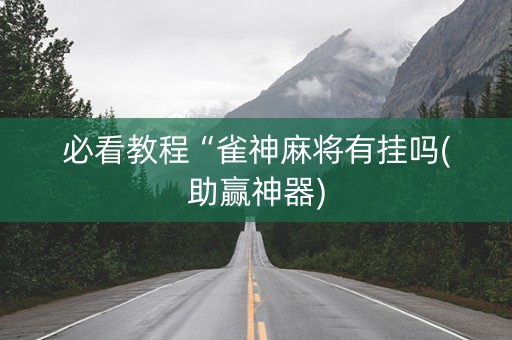 必看教程“雀神麻将有挂吗(助赢神器)