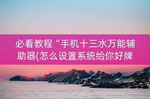必看教程“手机十三水万能辅助器(怎么设置系统给你好牌)