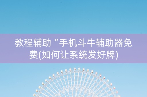 教程辅助“手机斗牛辅助器免费(如何让系统发好牌)