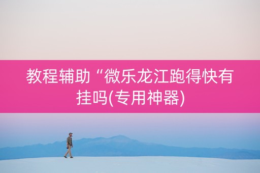 教程辅助“微乐龙江跑得快有挂吗(专用神器)