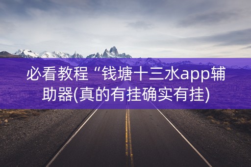必看教程“钱塘十三水app辅助器(真的有挂确实有挂)