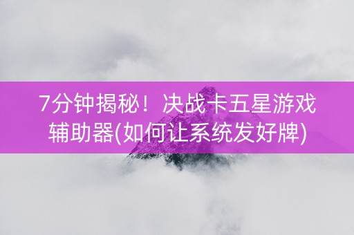 7分钟揭秘！决战卡五星游戏辅助器(如何让系统发好牌)