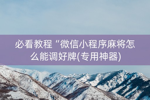 必看教程“微信小程序麻将怎么能调好牌(专用神器)