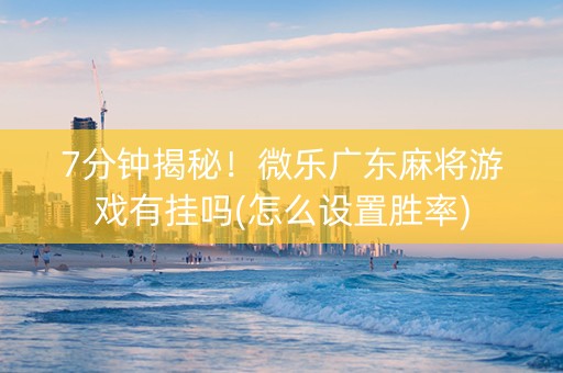 7分钟揭秘！微乐广东麻将游戏有挂吗(怎么设置胜率)