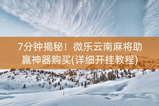 7分钟揭秘！微乐云南麻将助赢神器购买(详细开挂教程)